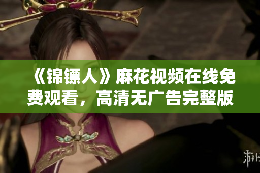 《錦鏢人》麻花視頻在線免費觀看，高清無廣告完整版資源分享