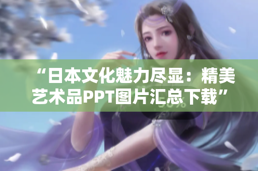 “日本文化魅力盡顯：精美藝術(shù)品PPT圖片匯總下載”