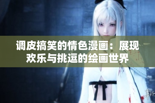 調(diào)皮搞笑的情色漫畫：展現(xiàn)歡樂與挑逗的繪畫世界