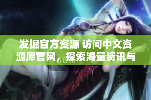 發(fā)掘官方資源 訪問中文資源庫官網(wǎng)，探索海量資訊與工具