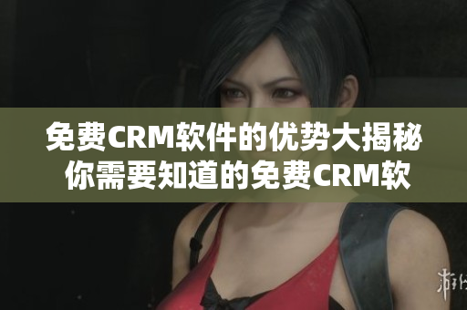免費(fèi)CRM軟件的優(yōu)勢(shì)大揭秘 你需要知道的免費(fèi)CRM軟件的好處