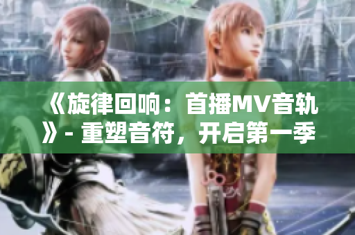 《旋律回響：首播MV音軌》- 重塑音符，開(kāi)啟第一季歌詞新篇章