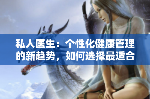 私人醫(yī)生：個(gè)性化健康管理的新趨勢(shì)，如何選擇最適合你的醫(yī)療團(tuán)隊(duì)？