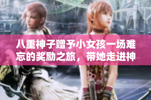 八重神子贈(zèng)予小女孩一場(chǎng)難忘的獎(jiǎng)勵(lì)之旅，帶她走進(jìn)神奇的幻想世界