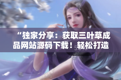 “獨(dú)家分享：獲取三葉草成品網(wǎng)站源碼下載！輕松打造個(gè)性化網(wǎng)站！”