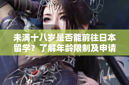 未滿十八歲是否能前往日本留學(xué)？了解年齡限制及申請(qǐng)條件