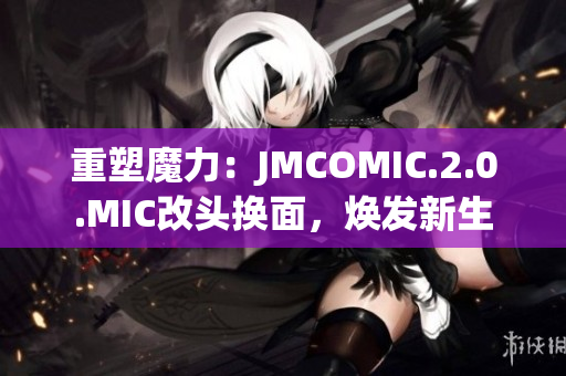 重塑魔力：JMCOMIC.2.0.MIC改頭換面，煥發(fā)新生