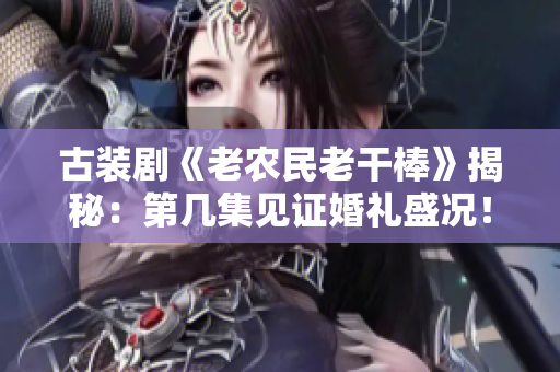 古裝劇《老農(nóng)民老干棒》揭秘：第幾集見證婚禮盛況！