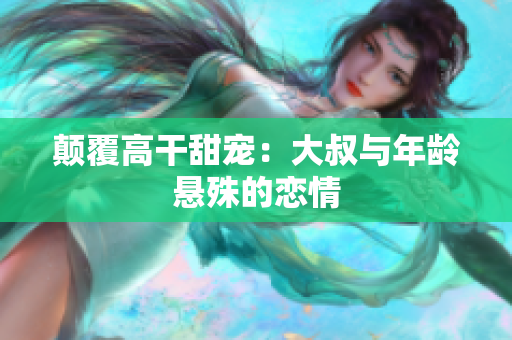 顛覆高干甜寵：大叔與年齡懸殊的戀情