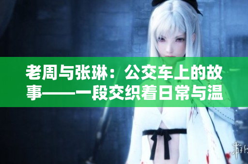 老周與張琳：公交車上的故事——一段交織著日常與溫情的相遇