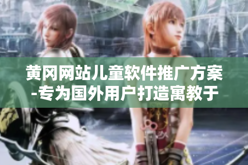 黃岡網(wǎng)站兒童軟件推廣方案-專為國(guó)外用戶打造寓教于樂(lè)的智能應(yīng)用