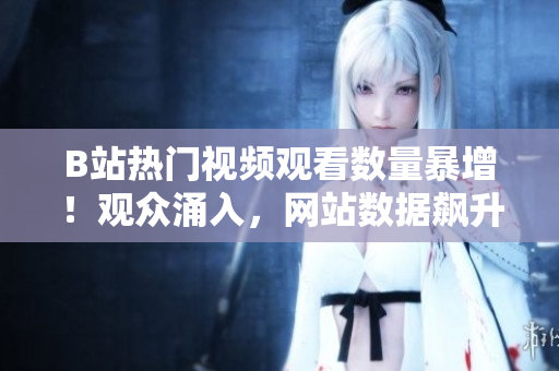 B站熱門視頻觀看數(shù)量暴增！觀眾涌入，網(wǎng)站數(shù)據(jù)飆升！