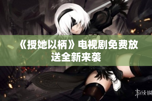 《授她以柄》電視劇免費(fèi)放送全新來(lái)襲