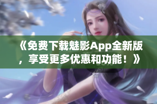《免費下載魅影App全新版，享受更多優(yōu)惠和功能！》