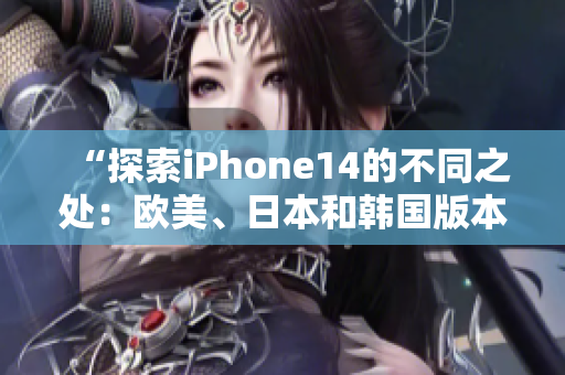 “探索iPhone14的不同之處：歐美、日本和韓國版本的區(qū)別揭秘”