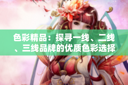 色彩精品：探尋一線、二線、三線品牌的優(yōu)質(zhì)色彩選擇