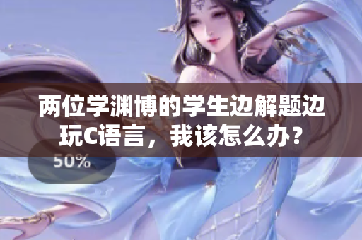 兩位學淵博的學生邊解題邊玩C語言，我該怎么辦？