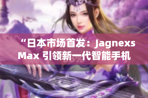 “日本市場首發(fā)：JagnexsMax 引領新一代智能手機潮流！”