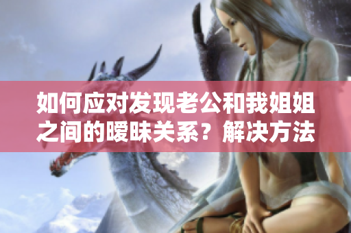如何應對發(fā)現(xiàn)老公和我姐姐之間的曖昧關系？解決方法一覽