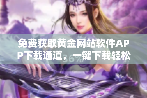 免費(fèi)獲取黃金網(wǎng)站軟件APP下載通道，一鍵下載輕松暢享優(yōu)質(zhì)服務(wù)