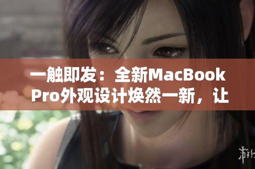 一觸即發(fā)：全新MacBook Pro外觀設(shè)計煥然一新，讓你耳目一新的體驗(yàn)！