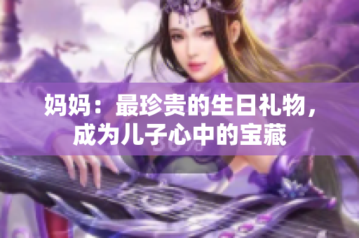 媽媽：最珍貴的生日禮物，成為兒子心中的寶藏