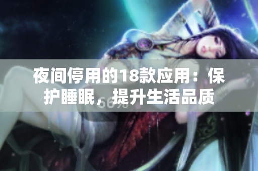 夜間停用的18款應用：保護睡眠，提升生活品質(zhì)