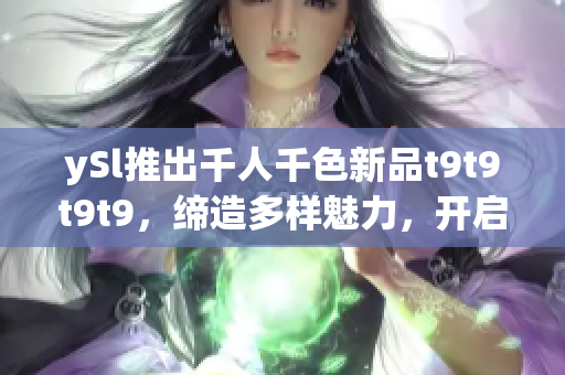 ySl推出千人千色新品t9t9t9t9，締造多樣魅力，開啟時尚新篇章