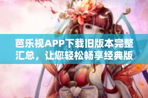 芭樂視APP下載舊版本完整匯總，讓您輕松暢享經(jīng)典版本 