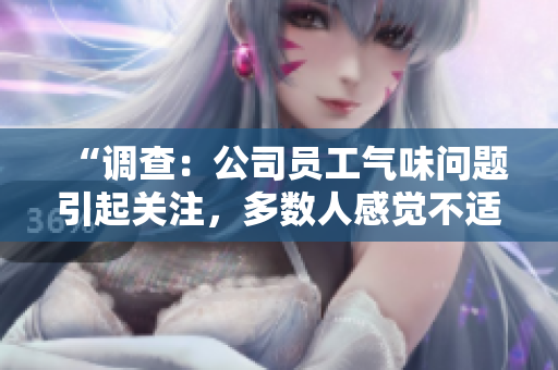 “調(diào)查：公司員工氣味問題引起關(guān)注，多數(shù)人感覺不適”