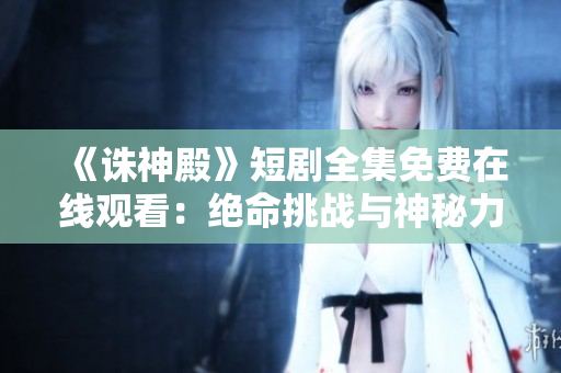 《誅神殿》短劇全集免費(fèi)在線觀看：絕命挑戰(zhàn)與神秘力量交織 ent