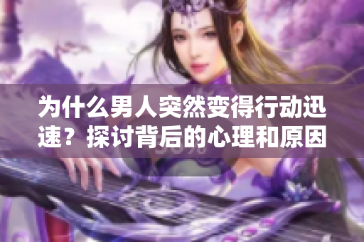 為什么男人突然變得行動(dòng)迅速？探討背后的心理和原因