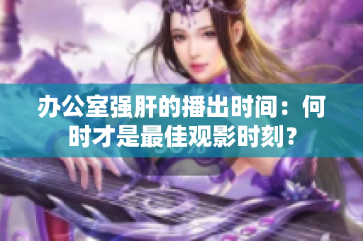 辦公室強(qiáng)肝的播出時(shí)間：何時(shí)才是最佳觀影時(shí)刻？