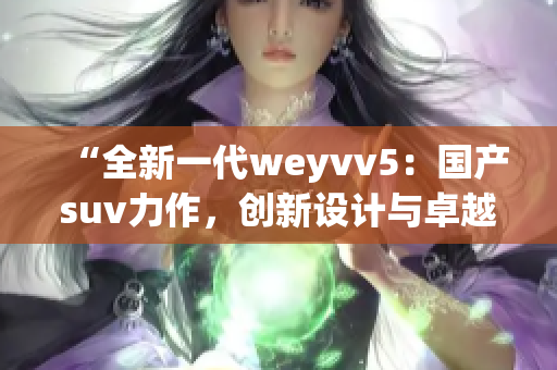 “全新一代weyvv5：國產(chǎn)suv力作，創(chuàng)新設(shè)計(jì)與卓越性能的完美結(jié)合”