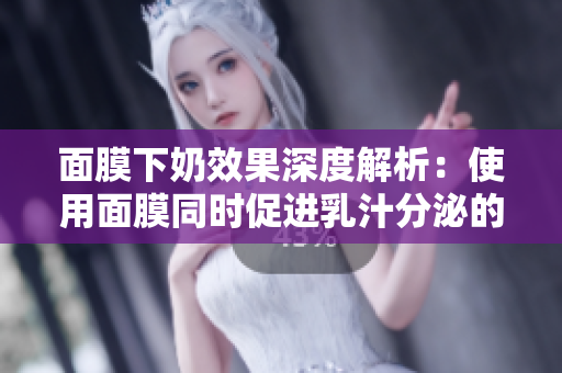 面膜下奶效果深度解析：使用面膜同時(shí)促進(jìn)乳汁分泌的可能性