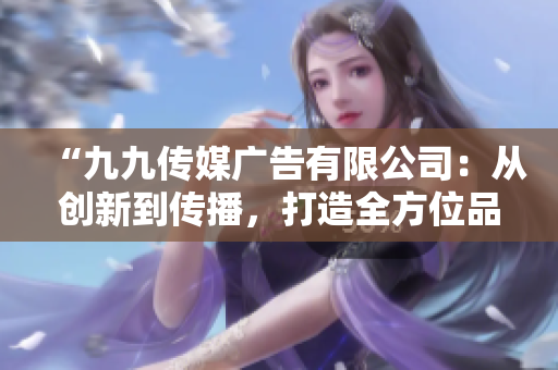 “九九傳媒廣告有限公司：從創(chuàng)新到傳播，打造全方位品牌推廣方案”