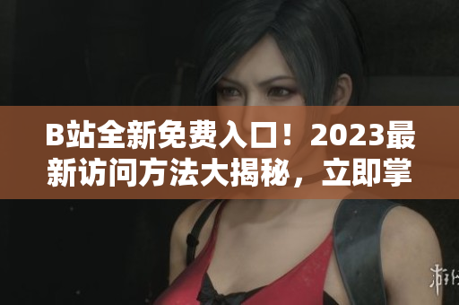 B站全新免費入口!2023最新訪問方法大揭秘,立即掌握! B站全新免費入口!2023最新訪問方法大揭秘,立即掌握!
