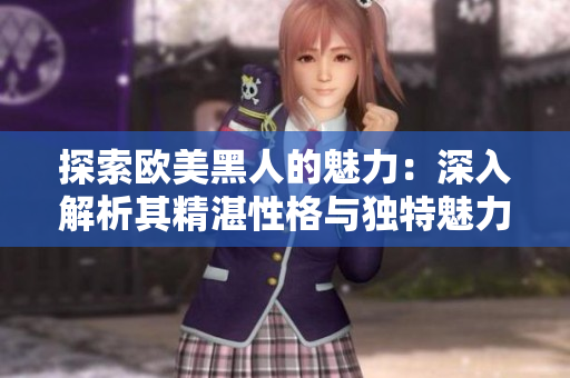 探索歐美黑人的魅力:深入解析其精湛性格與獨(dú)特魅力 探索歐美黑人的魅力:深入解析其精湛性格與獨(dú)特魅力