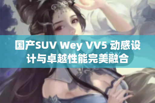 國產(chǎn)SUV Wey VV5 動(dòng)感設(shè)計(jì)與卓越性能完美融合