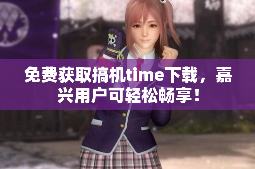 免費(fèi)獲取搞機(jī)time下載，嘉興用戶可輕松暢享！