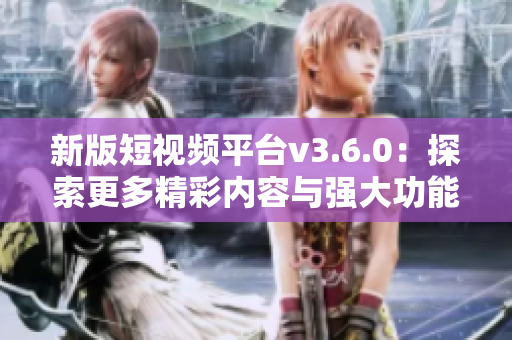 新版短視頻平臺v3.6.0：探索更多精彩內容與強大功能的魅力