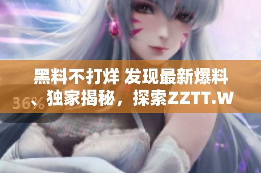 黑料不打烊 發(fā)現(xiàn)最新爆料、獨(dú)家揭秘，探索ZZTT.WIN全新官方網(wǎng)站
