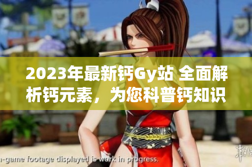 2023年最新鈣Gy站 全面解析鈣元素，為您科普鈣知識