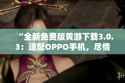 “全新免費版黃游下載3.0.3：適配OPPO手機，盡情暢玩！”