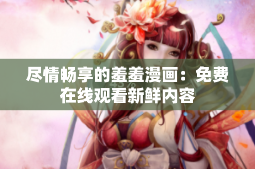 盡情暢享的羞羞漫畫：免費在線觀看新鮮內(nèi)容
