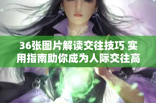 36張圖片解讀交往技巧 實(shí)用指南助你成為人際交往高手