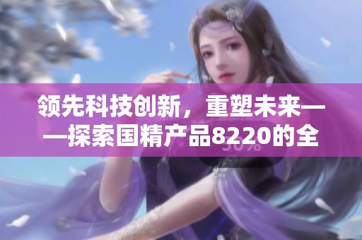 領先科技創(chuàng)新，重塑未來——探索國精產(chǎn)品8220的全新價值與前景
