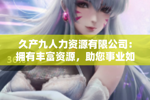 久產(chǎn)九人力資源有限公司：擁有豐富資源，助您事業(yè)如魚得水