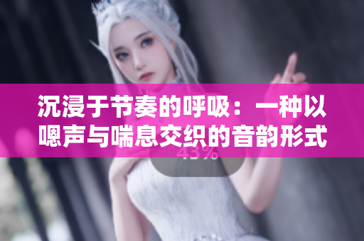 沉浸于節(jié)奏的呼吸：一種以嗯聲與喘息交織的音韻形式
