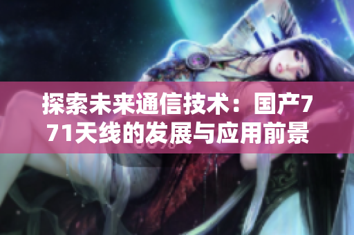 探索未來通信技術：國產(chǎn)771天線的發(fā)展與應用前景